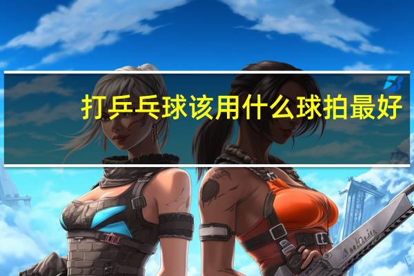 打乒乓球该用什么球拍最好