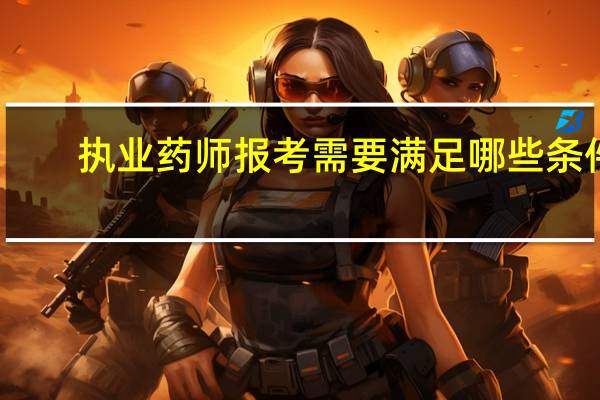 执业药师报考需要满足哪些条件