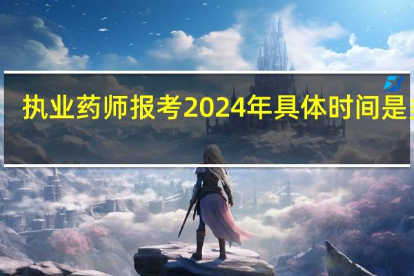 执业药师报考2024年具体时间是多少