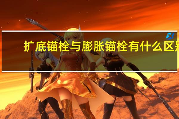 扩底锚栓与膨胀锚栓有什么区别