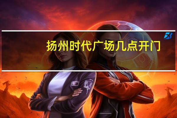 扬州时代广场几点开门