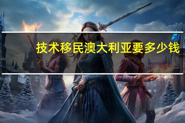 技术移民澳大利亚要多少钱