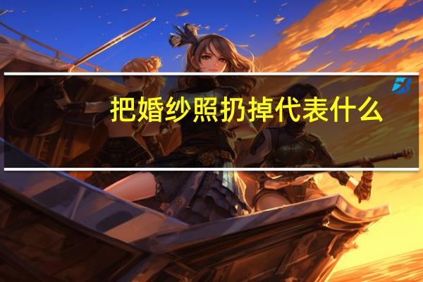 把婚纱照扔掉代表什么
