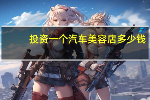 投资一个汽车美容店多少钱