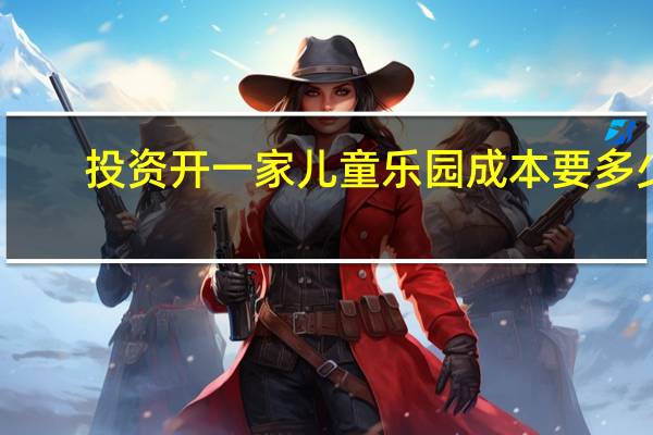 投资开一家儿童乐园成本要多少