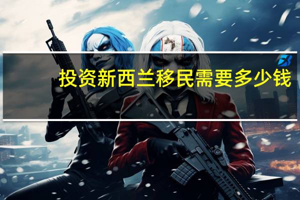 投资新西兰移民需要多少钱