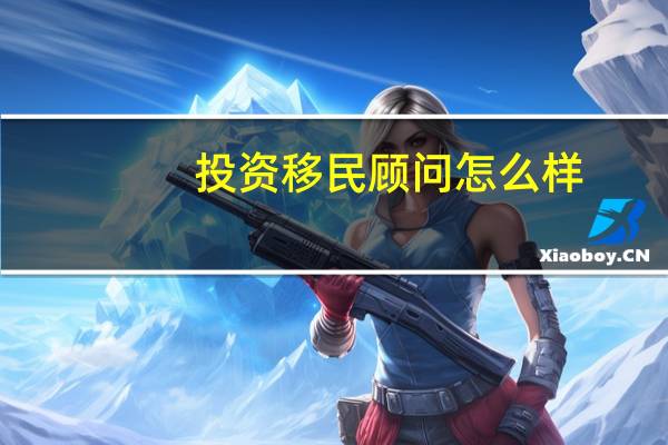 投资移民顾问怎么样
