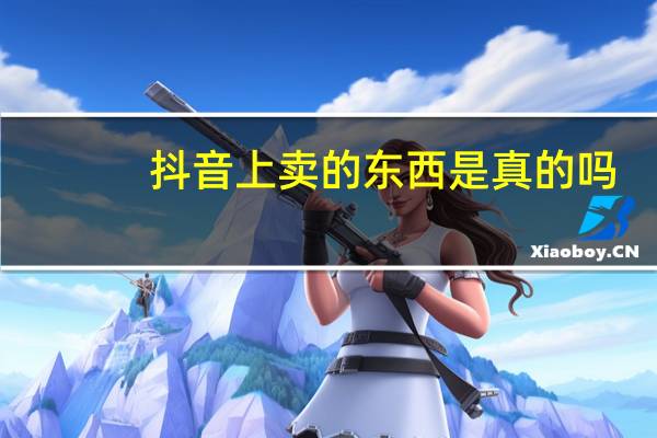 抖音上卖的东西是真的吗