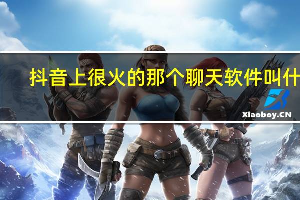 抖音上很火的那个聊天软件叫什么