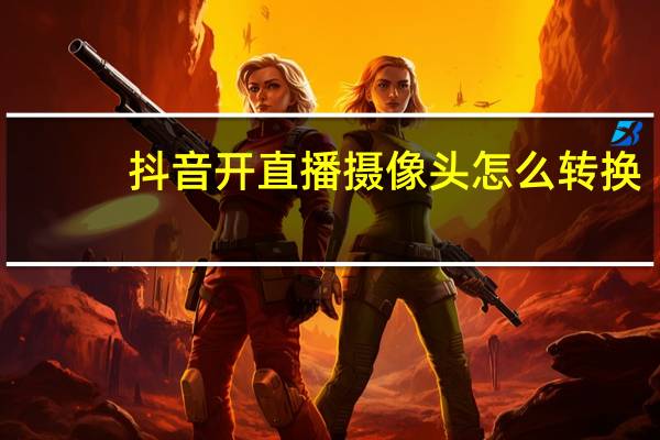 抖音开直播摄像头怎么转换