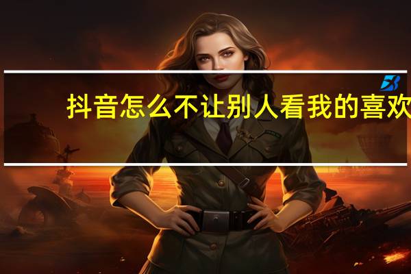 抖音怎么不让别人看我的喜欢