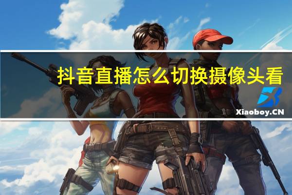 抖音直播怎么切换摄像头看