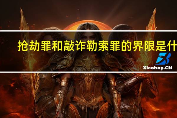 抢劫罪和敲诈勒索罪的界限是什么