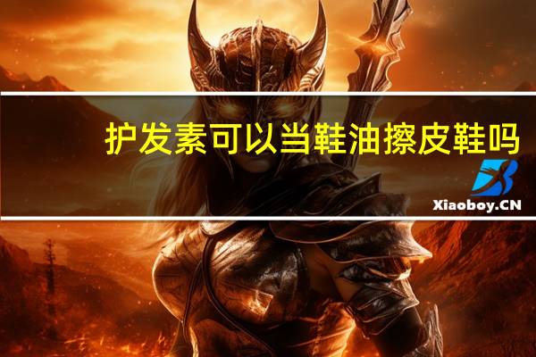 护发素可以当鞋油擦皮鞋吗