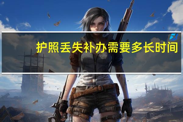 护照丢失补办需要多长时间？