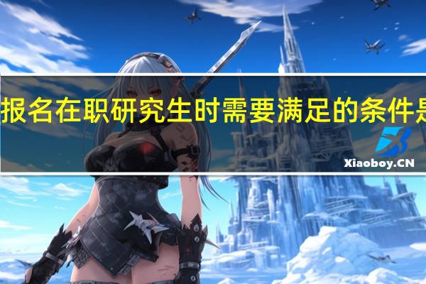 报名在职研究生时需要满足的条件是什么