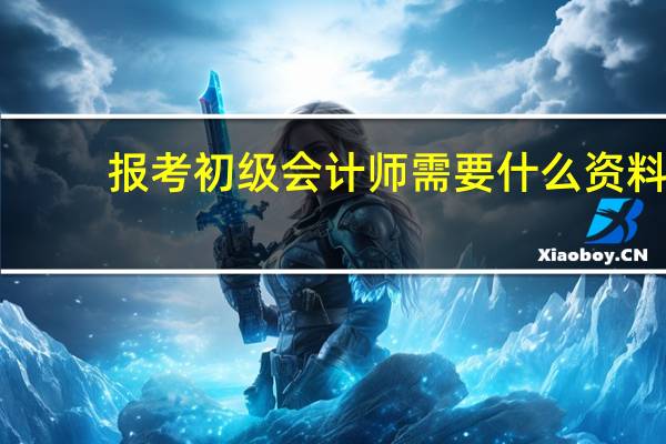 报考初级会计师需要什么资料