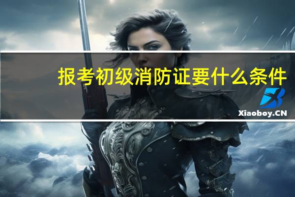 报考初级消防证要什么条件