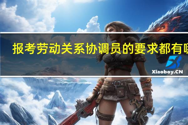 报考劳动关系协调员的要求都有哪些