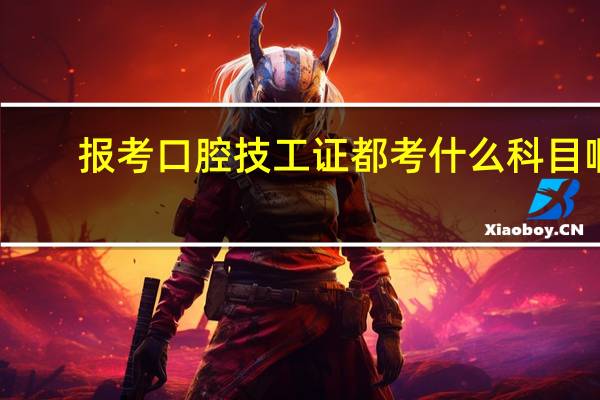 报考口腔技工证都考什么科目啊？
