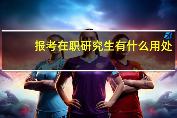 报考在职研究生有什么用处