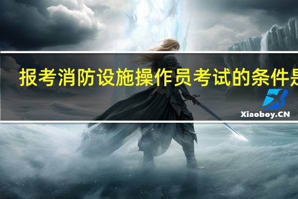 报考消防设施操作员考试的条件是啥