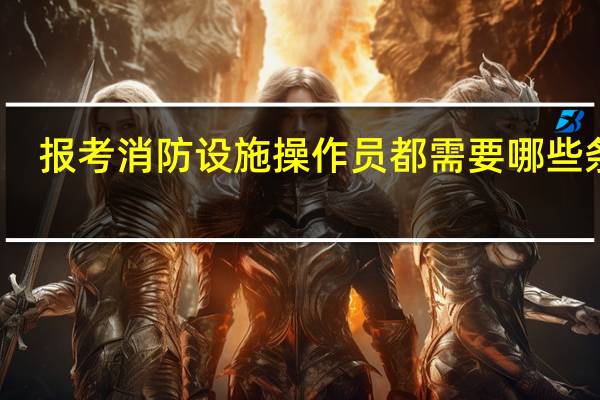 报考消防设施操作员都需要哪些条件
