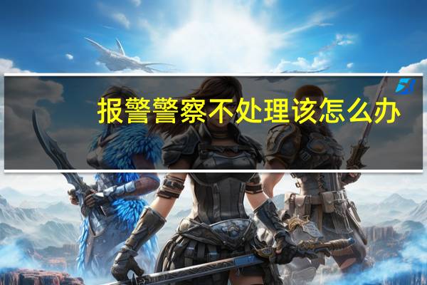报警警察不处理该怎么办