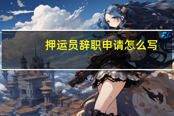 押运员辞职申请怎么写