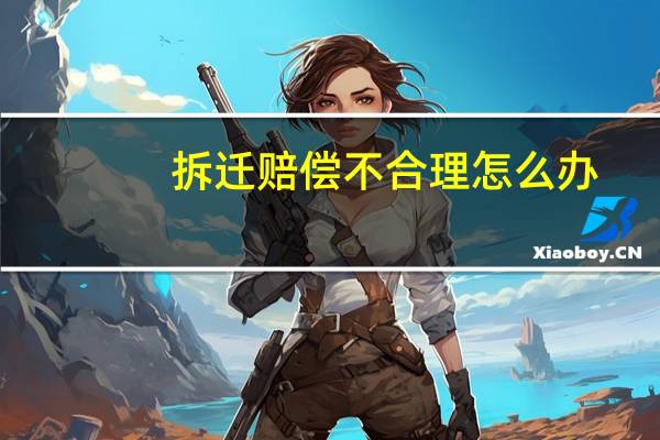 拆迁赔偿不合理怎么办