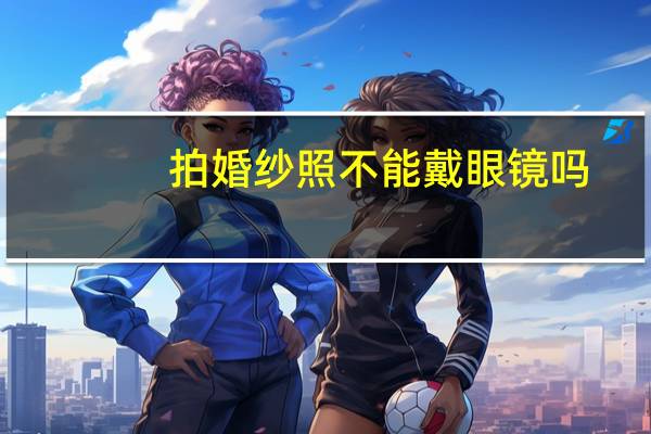 拍婚纱照不能戴眼镜吗