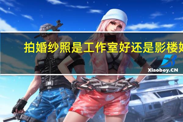 拍婚纱照是工作室好还是影楼好