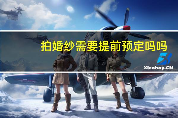 拍婚纱需要提前预定吗吗