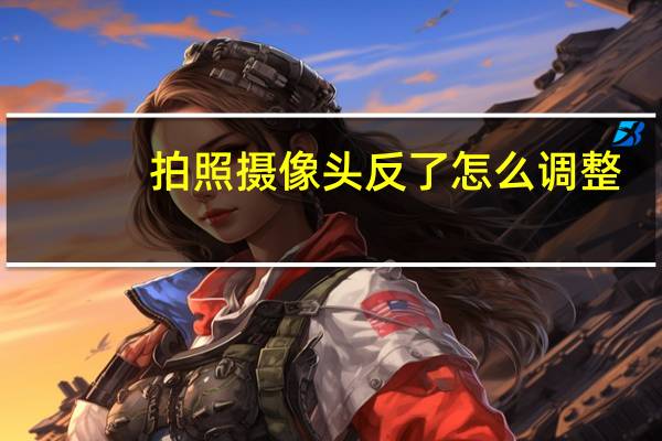 拍照摄像头反了怎么调整