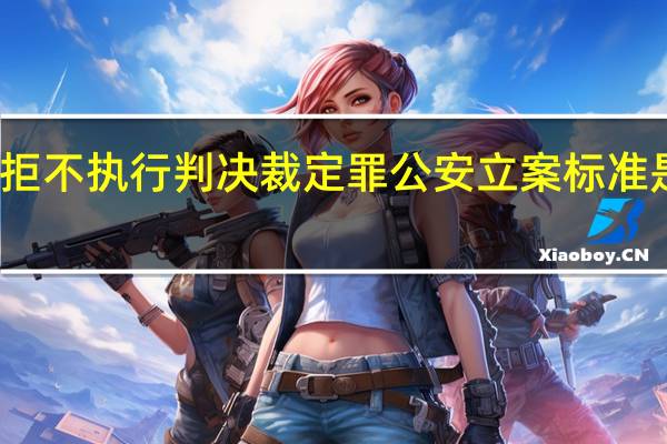 拒不执行判决裁定罪公安立案标准是怎样