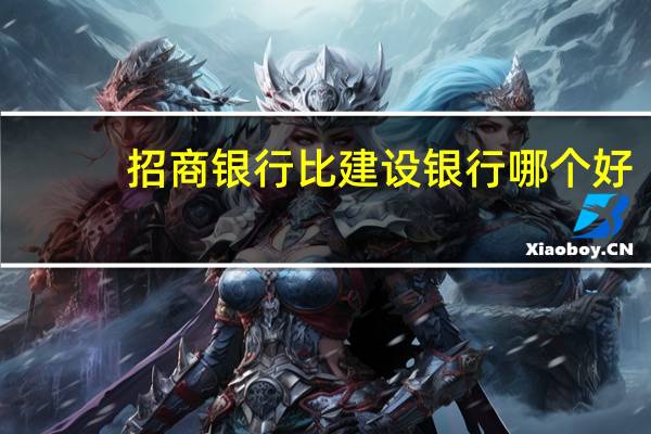 招商银行比建设银行哪个好