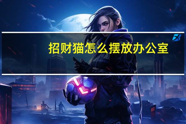 招财猫怎么摆放办公室