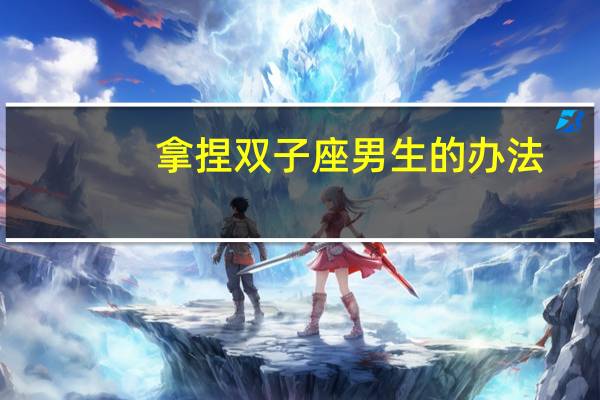 拿捏双子座男生的办法