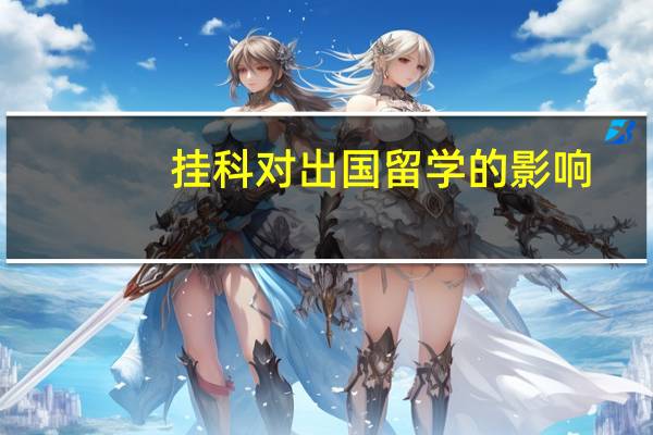 挂科对出国留学的影响。希望大家可以答疑解惑一下。