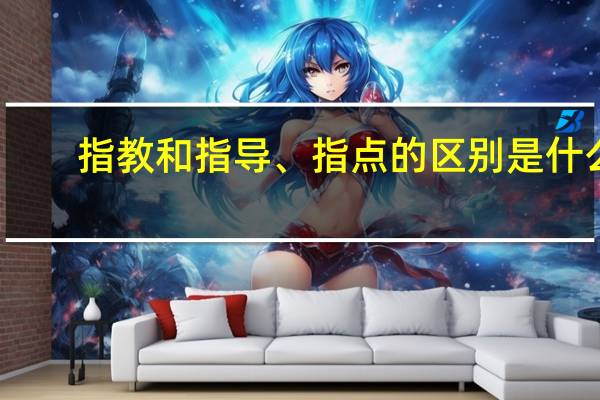 指教和指导、指点的区别是什么