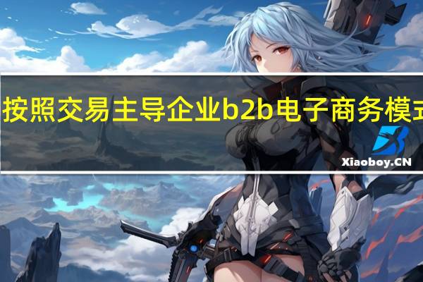 按照交易主导企业b2b电子商务模式分为