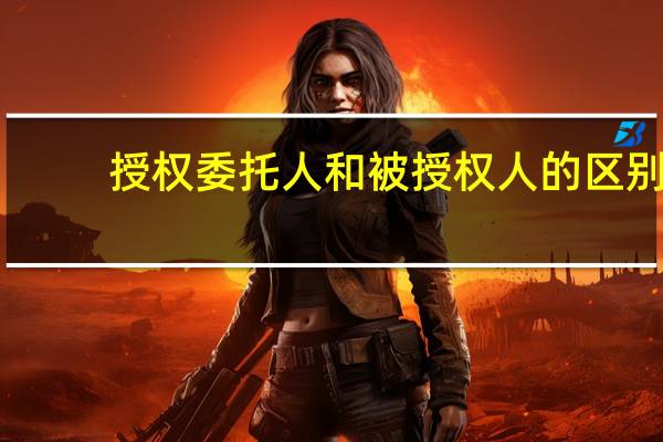 授权委托人和被授权人的区别