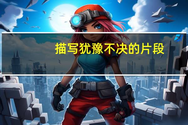 描写犹豫不决的片段