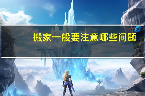 搬家一般要注意哪些问题