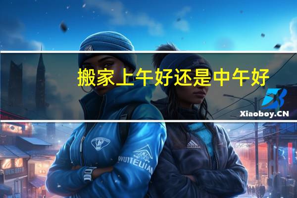 搬家上午好还是中午好