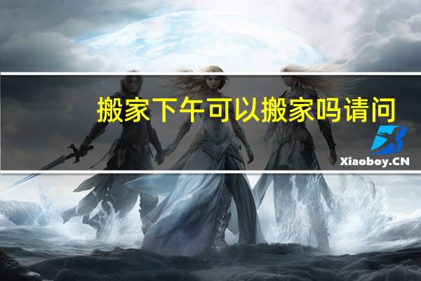 搬家下午可以搬家吗请问