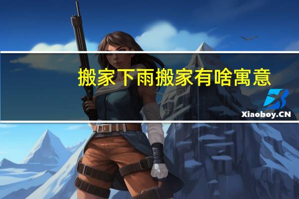 搬家下雨搬家有啥寓意