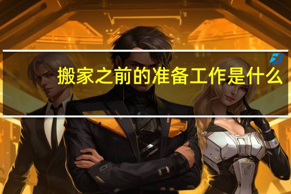 搬家之前的准备工作是什么