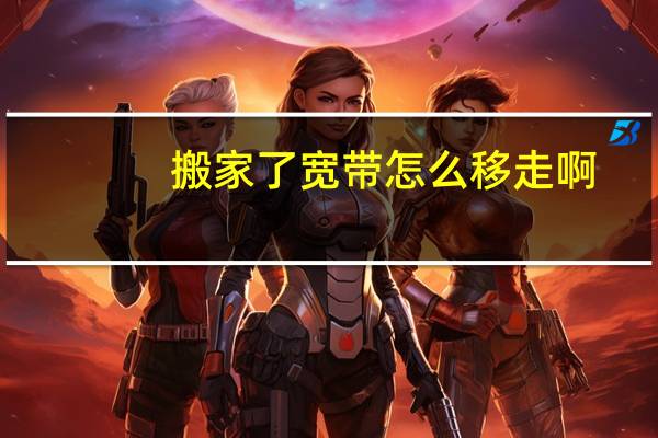 搬家了宽带怎么移走啊