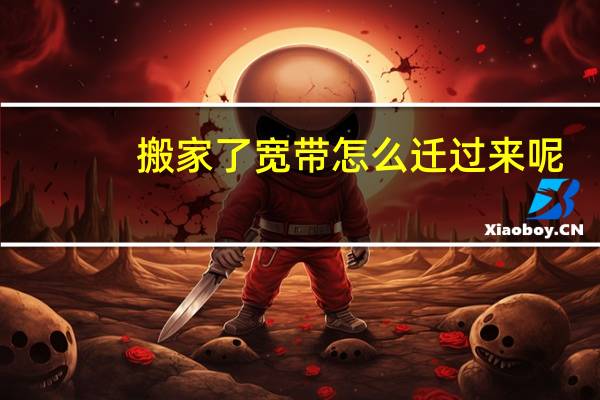 搬家了宽带怎么迁过来呢
